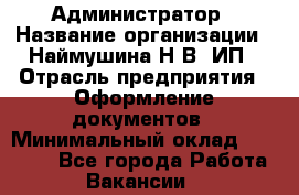 Администратор › Название организации ­ Наймушина Н.В, ИП › Отрасль предприятия ­ Оформление документов › Минимальный оклад ­ 27 000 - Все города Работа » Вакансии   